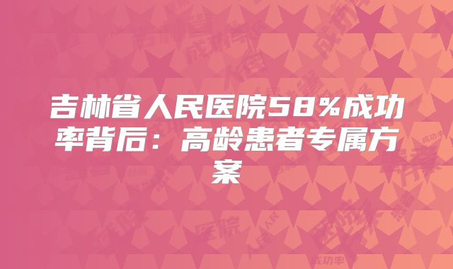 吉林省人民医院58%成功率背后:高龄患者专属方案
