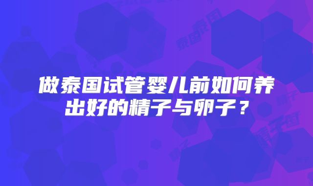 做泰国试管婴儿前如何养出好的精子与卵子？
