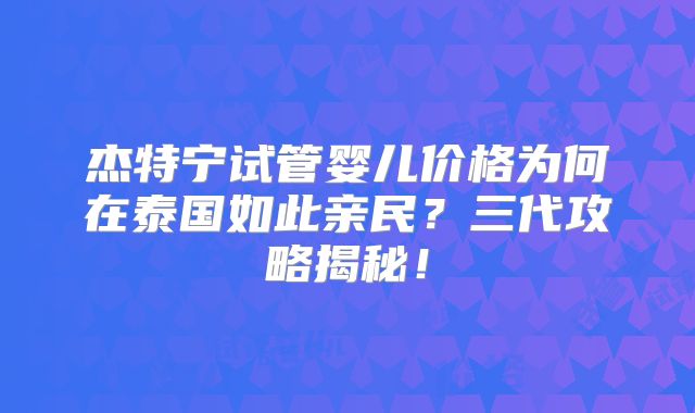杰特宁试管婴儿价格为何在泰国如此亲民?三代攻略揭秘!