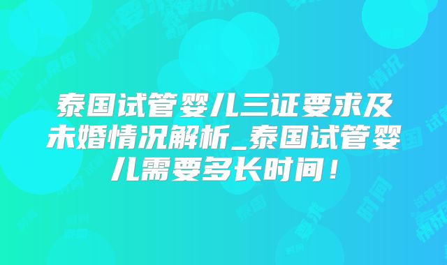 泰国试管婴儿三证要求及未婚情况解析_泰国试管婴儿需要多长时间!