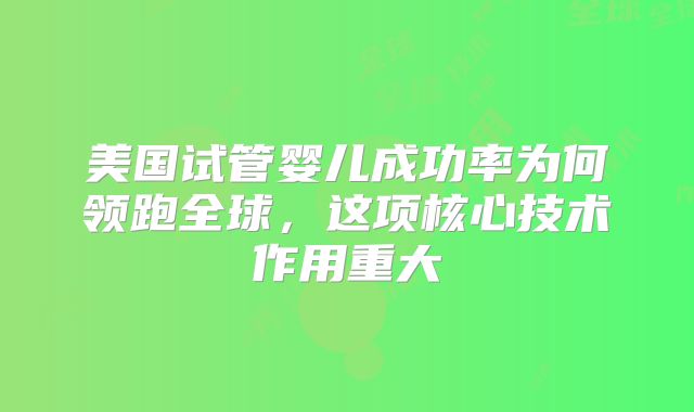 美国试管婴儿成功率为何领跑全球,这项核心技术作用重大