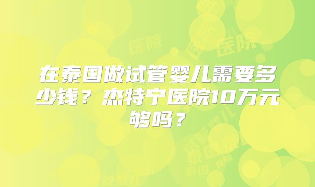 在泰国做试管婴儿需要多少钱？杰特宁医院10万元够吗？