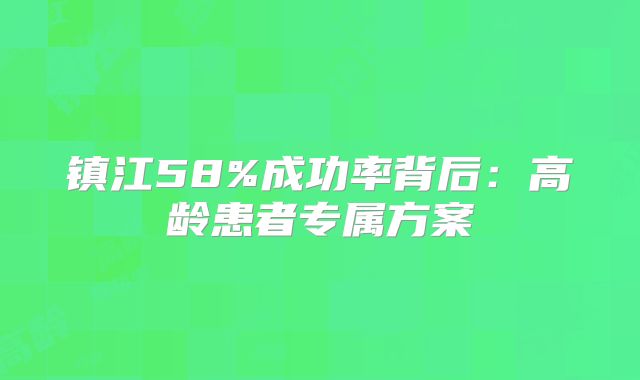 镇江58%成功率背后:高龄患者专属方案