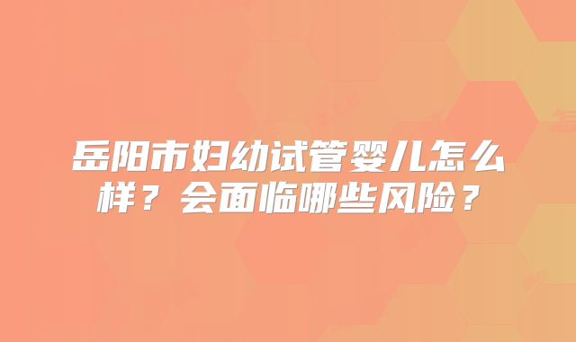 岳阳市妇幼试管婴儿怎么样？会面临哪些风险？
