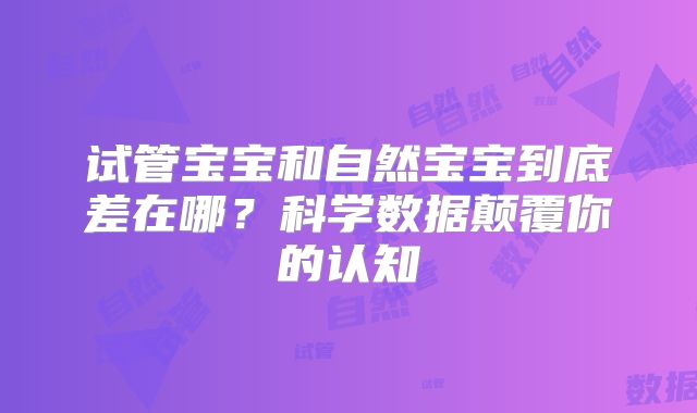 试管宝宝和自然宝宝到底差在哪?科学数据颠覆你的认知