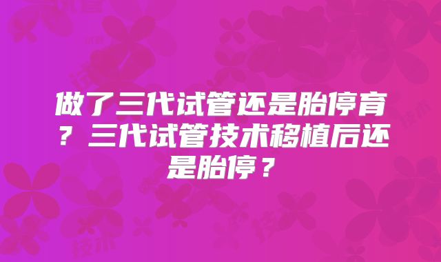 做了三代试管还是胎停育?三代试管技术移植后还是胎停?