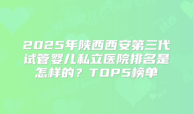 2025年陕西西安第三代试管婴儿私立医院排名是怎样的?TOP5榜单