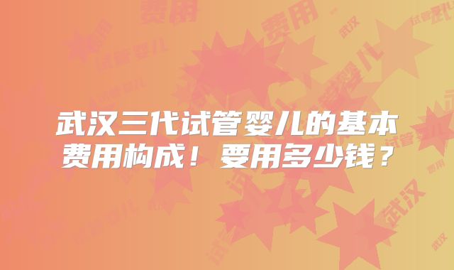 武汉三代试管婴儿的基本费用构成!要用多少钱?