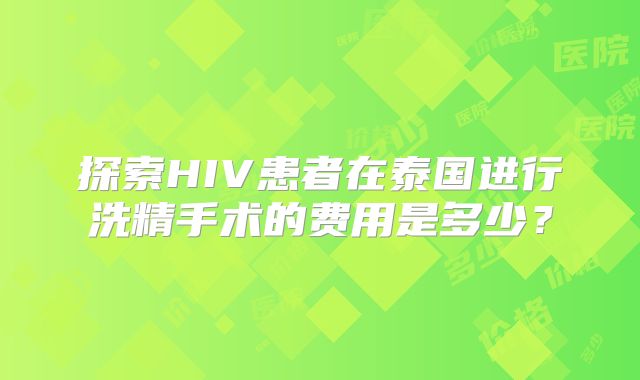 探索HIV患者在泰国进行洗精手术的费用是多少?