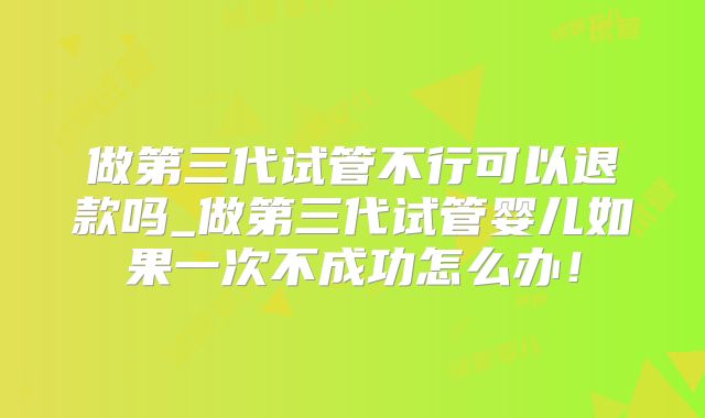 做第三代试管不行可以退款吗_做第三代试管婴儿如果一次不成功怎么办!