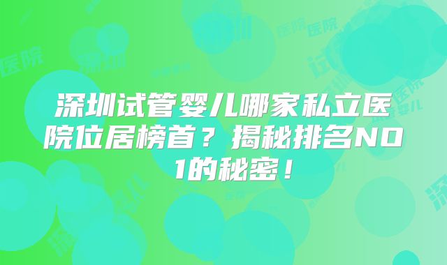 深圳试管婴儿哪家私立医院位居榜首？揭秘排名NO 1的秘密！