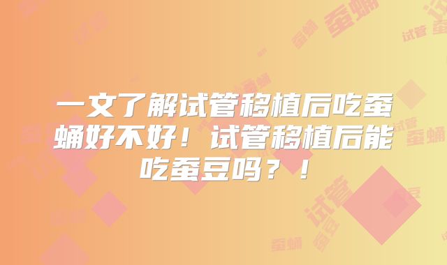 一文了解试管移植后吃蚕蛹好不好!试管移植后能吃蚕豆吗?!