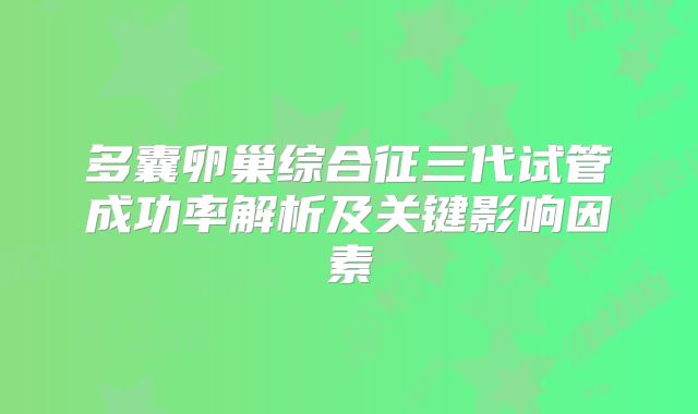 多囊卵巢综合征三代试管成功率解析及关键影响因素