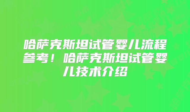 哈萨克斯坦试管婴儿流程参考!哈萨克斯坦试管婴儿技术介绍