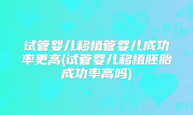 试管婴儿移植管婴儿成功率更高(试管婴儿移植胚胎成功率高吗)