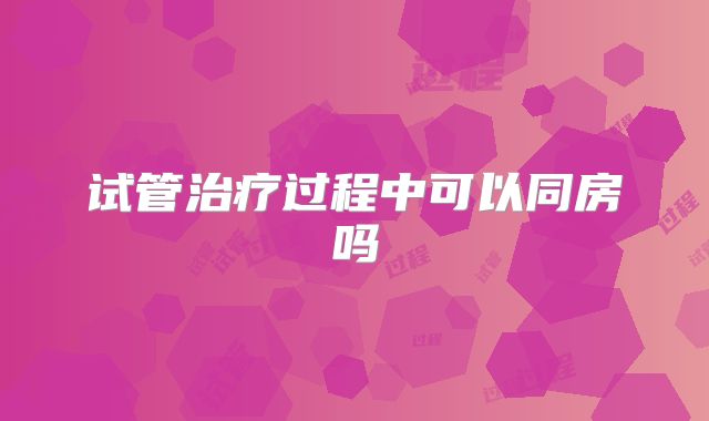 试管治疗过程中可以同房吗