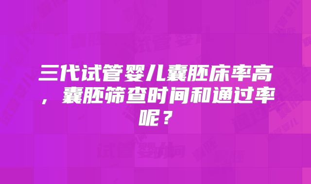 三代试管婴儿囊胚床率高,囊胚筛查时间和通过率呢?