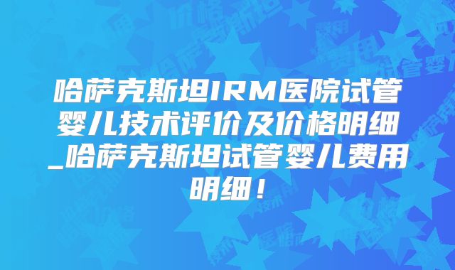 哈萨克斯坦IRM医院试管婴儿技术评价及价格明细_哈萨克斯坦试管婴儿费用明细!