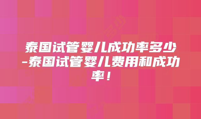 泰国试管婴儿成功率多少-泰国试管婴儿费用和成功率！