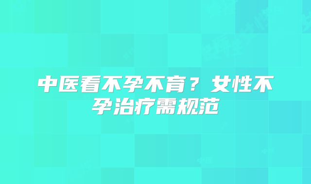 中医看不孕不育?女性不孕治疗需规范