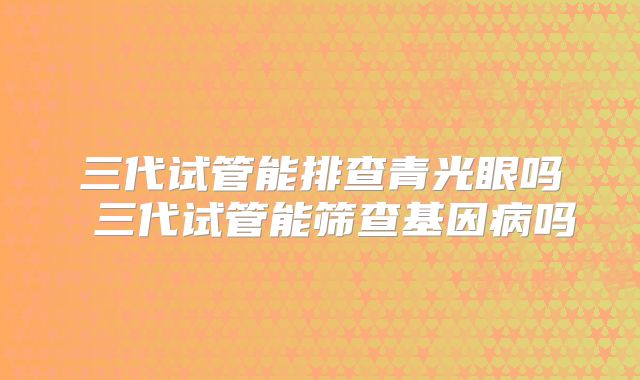 三代试管能排查青光眼吗 三代试管能筛查基因病吗