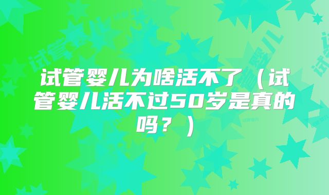 试管婴儿为啥活不了（试管婴儿活不过50岁是真的吗？）