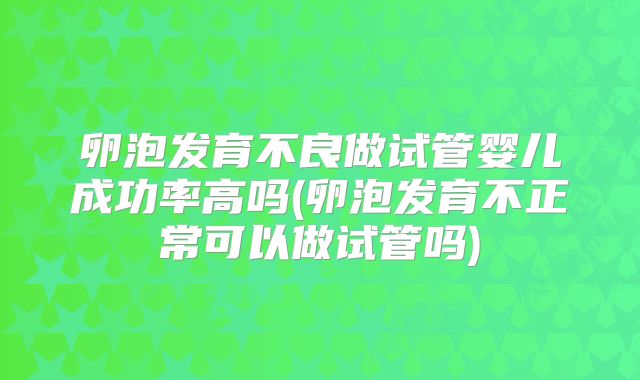 卵泡发育不良做试管婴儿成功率高吗(卵泡发育不正常可以做试管吗)