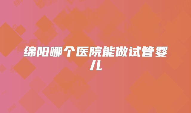 绵阳哪个医院能做试管婴儿