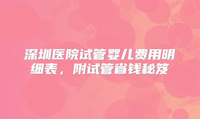 深圳医院试管婴儿费用明细表，附试管省钱秘笈