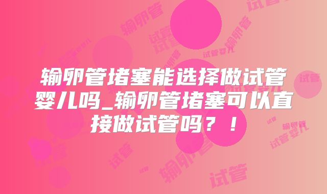 输卵管堵塞能选择做试管婴儿吗_输卵管堵塞可以直接做试管吗？！