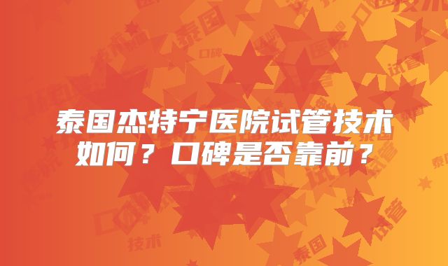 泰国杰特宁医院试管技术如何?口碑是否靠前?