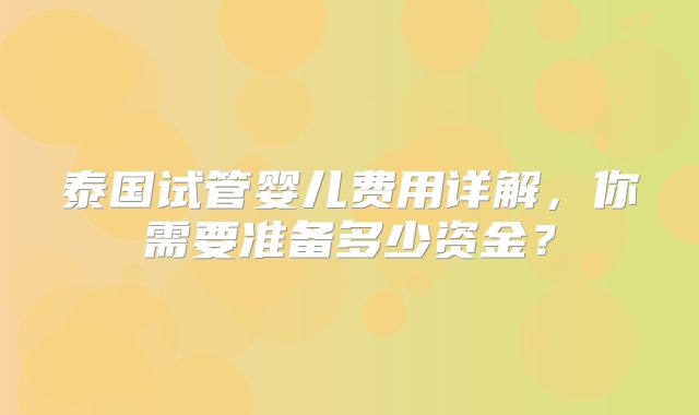 泰国试管婴儿费用详解,你需要准备多少资金?