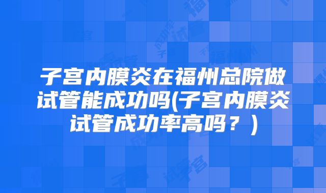 子宫内膜炎在福州总院做试管能成功吗(子宫内膜炎试管成功率高吗?)