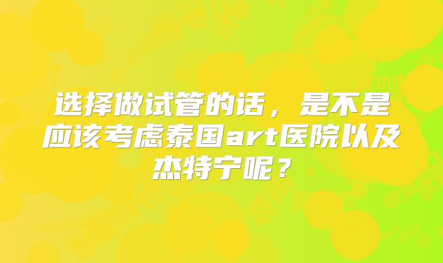 选择做试管的话,是不是应该考虑泰国art医院以及杰特宁呢?