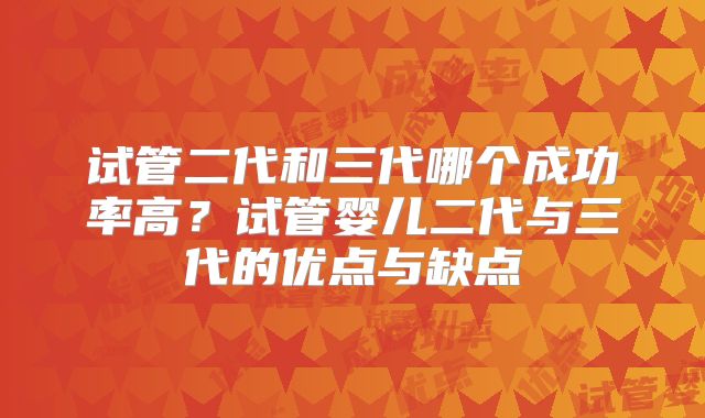 试管二代和三代哪个成功率高？试管婴儿二代与三代的优点与缺点