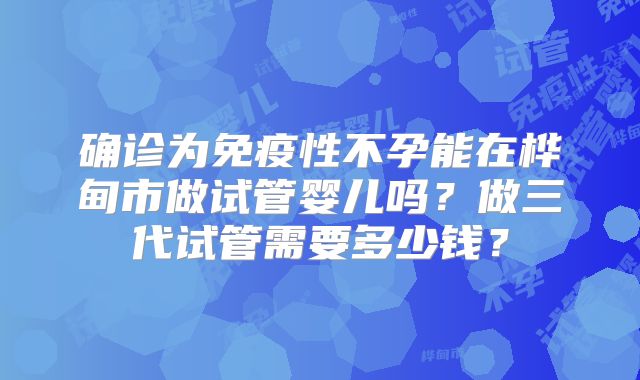 确诊为免疫性不孕能在桦甸市做试管婴儿吗?做三代试管需要多少钱?