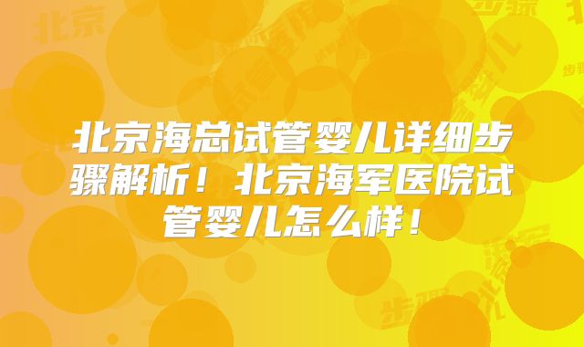 北京海总试管婴儿详细步骤解析！北京海军医院试管婴儿怎么样！