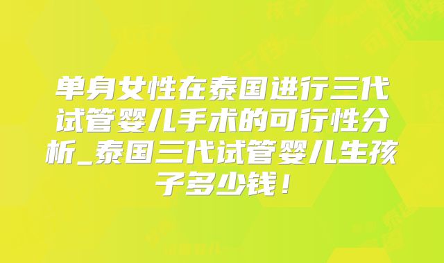 单身女性在泰国进行三代试管婴儿手术的可行性分析_泰国三代试管婴儿生孩子多少钱!
