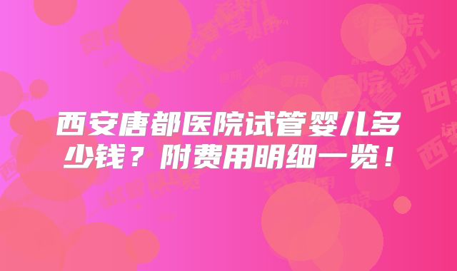 西安唐都医院试管婴儿多少钱？附费用明细一览！