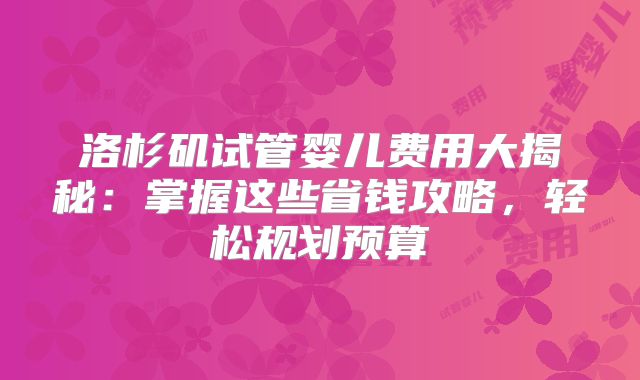 洛杉矶试管婴儿费用大揭秘:掌握这些省钱攻略,轻松规划预算