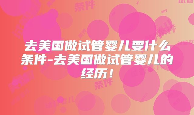 去美国做试管婴儿要什么条件-去美国做试管婴儿的经历!