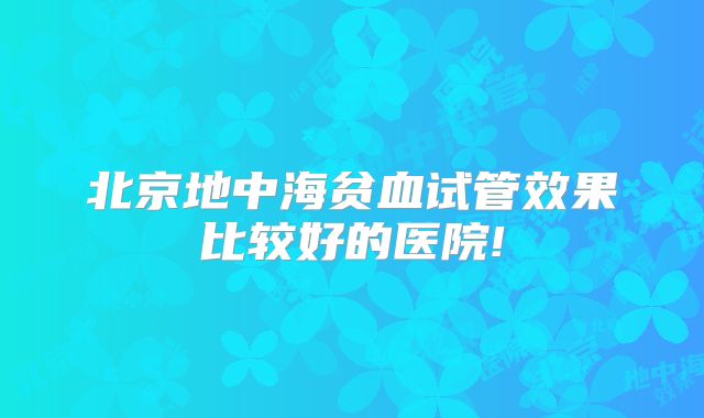 北京地中海贫血试管效果比较好的医院!