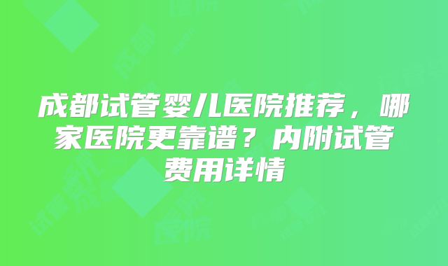 成都试管婴儿医院推荐,哪家医院更靠谱?内附试管费用详情