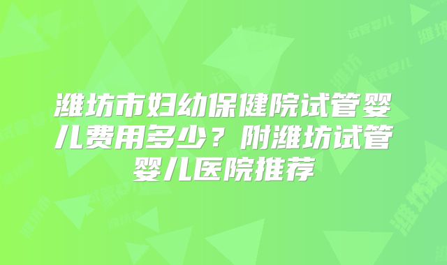 潍坊市妇幼保健院试管婴儿费用多少?附潍坊试管婴儿医院推荐