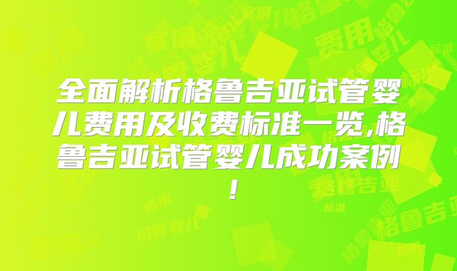 全面解析格鲁吉亚试管婴儿费用及收费标准一览,格鲁吉亚试管婴儿成功案例!