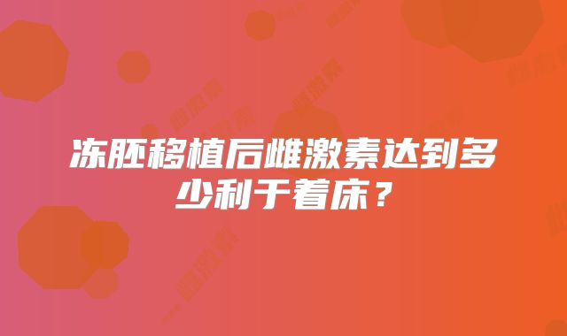冻胚移植后雌激素达到多少利于着床?
