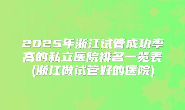 2025年浙江试管成功率高的私立医院排名一览表(浙江做试管好的医院)