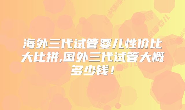 海外三代试管婴儿性价比大比拼,国外三代试管大概多少钱!