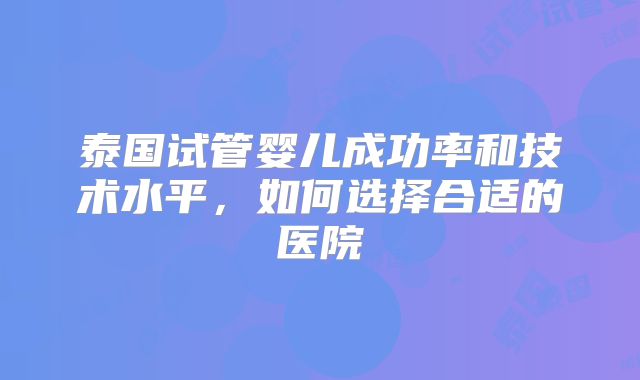 泰国试管婴儿成功率和技术水平,如何选择合适的医院