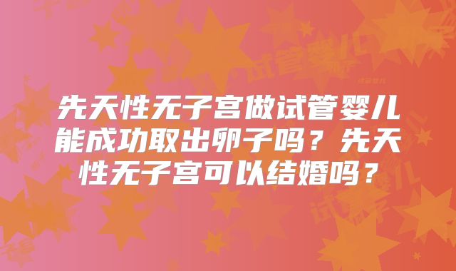 先天性无子宫做试管婴儿能成功取出卵子吗？先天性无子宫可以结婚吗？